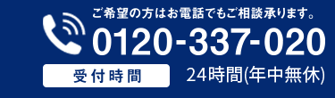 ご希望の方はお電話でもご相談承ります。
0120-337-020
受付時間 24時間 (年中無休)