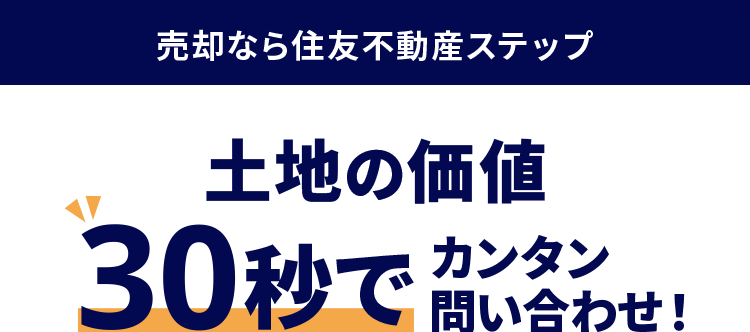 売却なら住友不動産ステップ
土地の価値
30秒で問い合わせ!
たった4つの入力でOK!
✓ 種別 < 所在地
お名前 連絡先