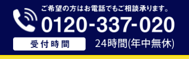 ご希望の方はお電話でもご相談承ります。
0120-337-020
受付時間 24時間 (年中無休)