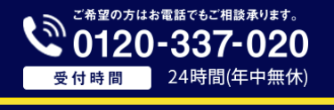 ご希望の方はお電話でもご相談承ります。
0120-337-020
受付時間 24時間 (年中無休)
