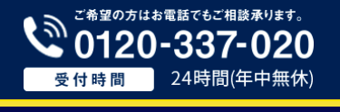 ご希望の方はお電話でもご相談承ります。
0120-337-020
受付時間
24時間 (年中無休)